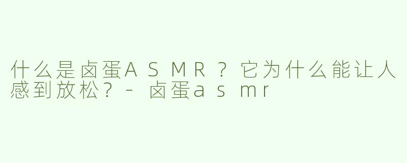什么是卤蛋ASMR？它为什么能让人感到放松？-卤蛋asmr