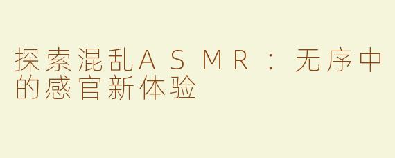 探索混乱ASMR：无序中的感官新体验