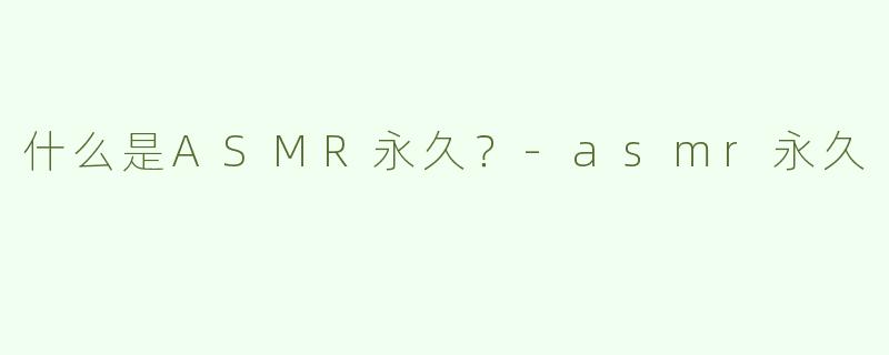 什么是ASMR永久？-asmr永久