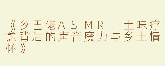 《乡巴佬ASMR：土味疗愈背后的声音魔力与乡土情怀》