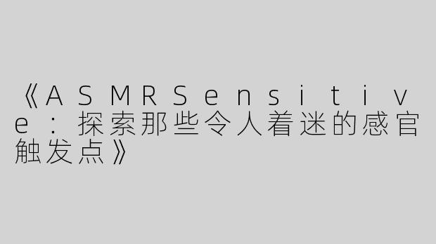 《ASMRSensitive：探索那些令人着迷的感官触发点》