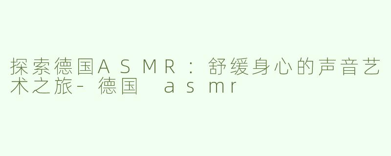 探索德国ASMR：舒缓身心的声音艺术之旅-德国 asmr