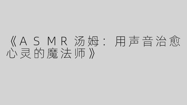 《ASMR汤姆：用声音治愈心灵的魔法师》