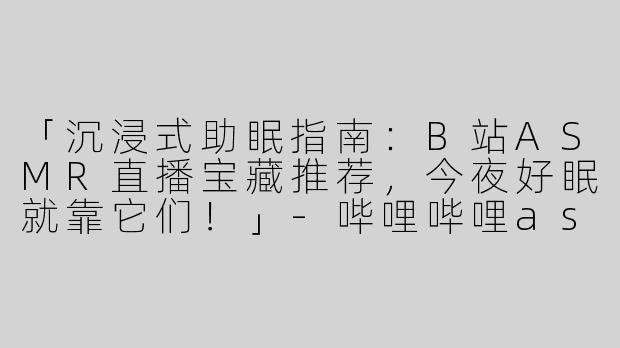 「沉浸式助眠指南：B站ASMR直播宝藏推荐，今夜好眠就靠它们！」-哔哩哔哩asmr直播推荐