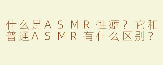 什么是ASMR性癖？它和普通ASMR有什么区别？