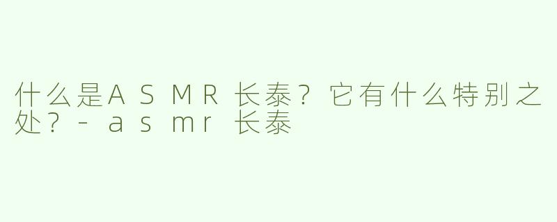 什么是ASMR长泰？它有什么特别之处？-asmr长泰