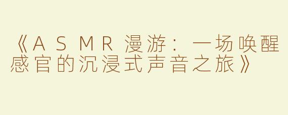 《ASMR漫游：一场唤醒感官的沉浸式声音之旅》
