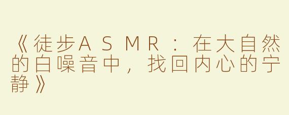 《徒步ASMR：在大自然的白噪音中，找回内心的宁静》