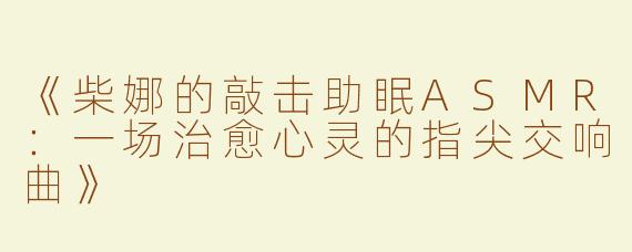 《柴娜的敲击助眠ASMR：一场治愈心灵的指尖交响曲》