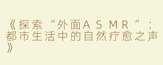 《探索“外面ASMR”：都市生活中的自然疗愈之声》