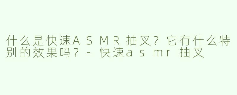 什么是快速ASMR抽叉？它有什么特别的效果吗？