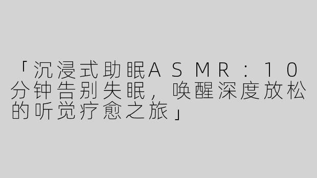 「沉浸式助眠ASMR：10分钟告别失眠，唤醒深度放松的听觉疗愈之旅」