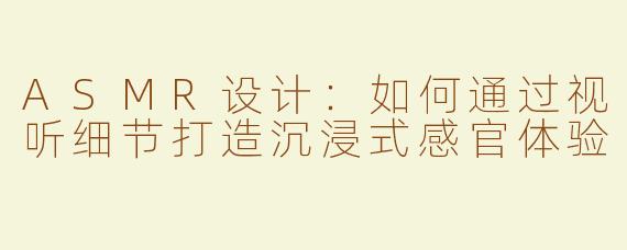 ASMR设计：如何通过视听细节打造沉浸式感官体验