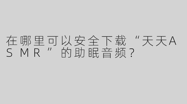在哪里可以安全下载“天天ASMR”的助眠音频？