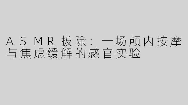ASMR拔除：一场颅内按摩与焦虑缓解的感官实验