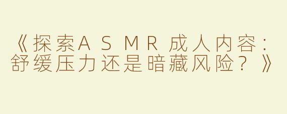 《探索ASMR成人内容：舒缓压力还是暗藏风险？》