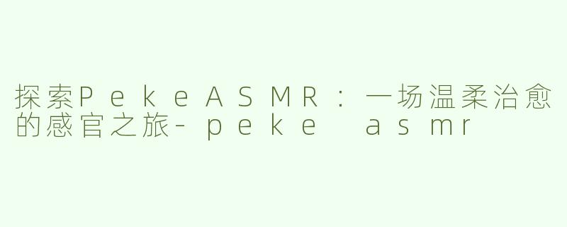 探索PekeASMR：一场温柔治愈的感官之旅-peke asmr