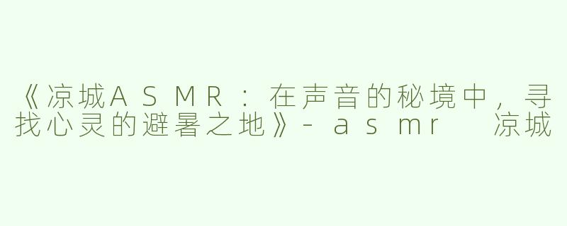 《凉城ASMR：在声音的秘境中，寻找心灵的避暑之地》-asmr 凉城