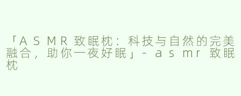 「ASMR致眠枕：科技与自然的完美融合，助你一夜好眠」-asmr致眠枕