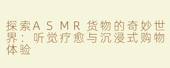 探索ASMR货物的奇妙世界：听觉疗愈与沉浸式购物体验