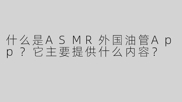 什么是ASMR外国油管App？它主要提供什么内容？