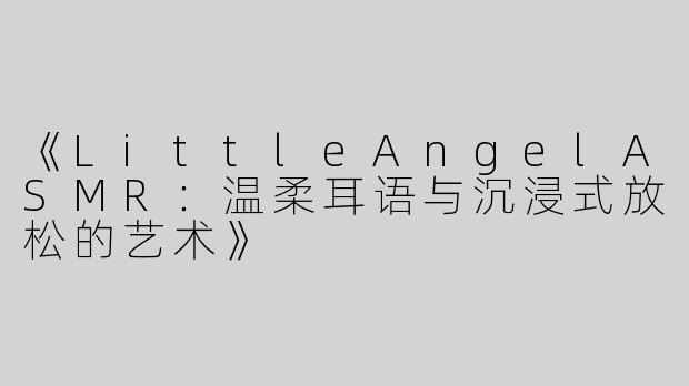 《LittleAngelASMR：温柔耳语与沉浸式放松的艺术》