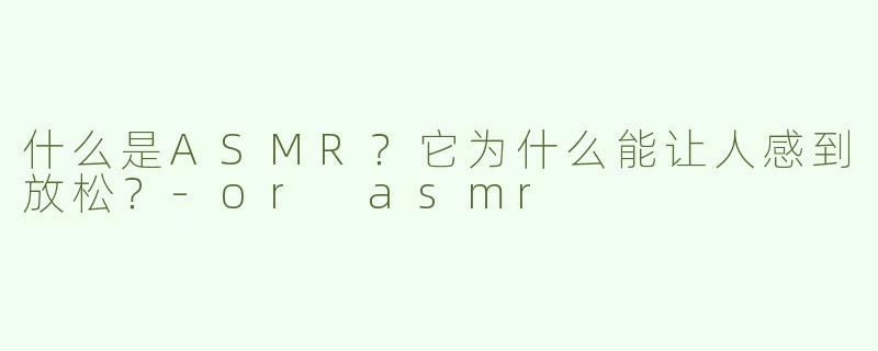 什么是ASMR？它为什么能让人感到放松？