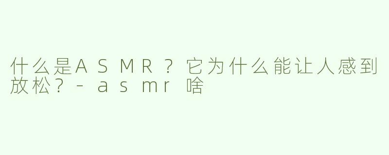 什么是ASMR？它为什么能让人感到放松？-asmr啥