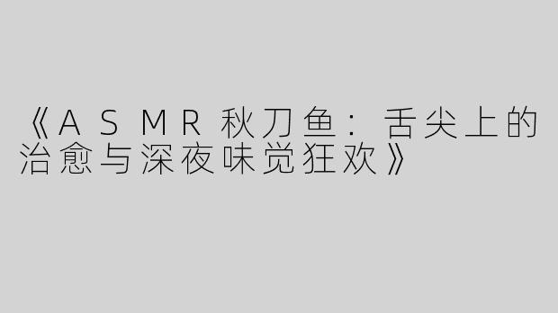 《ASMR秋刀鱼：舌尖上的治愈与深夜味觉狂欢》