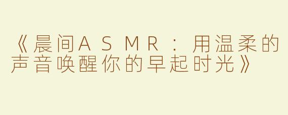 《晨间ASMR：用温柔的声音唤醒你的早起时光》