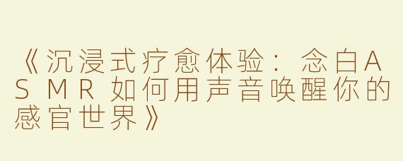《沉浸式疗愈体验：念白ASMR如何用声音唤醒你的感官世界》