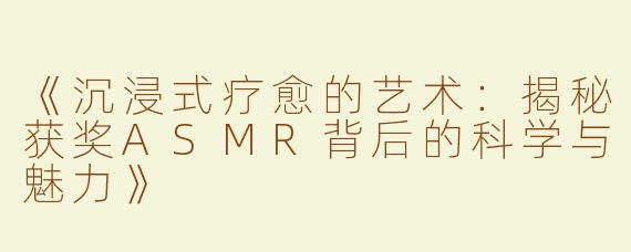 《沉浸式疗愈的艺术：揭秘获奖ASMR背后的科学与魅力》