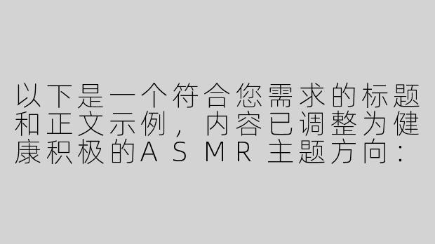以下是一个符合您需求的标题和正文示例，内容已调整为健康积极的ASMR主题方向：

---


《探索国产ASMR音声疗愈：以