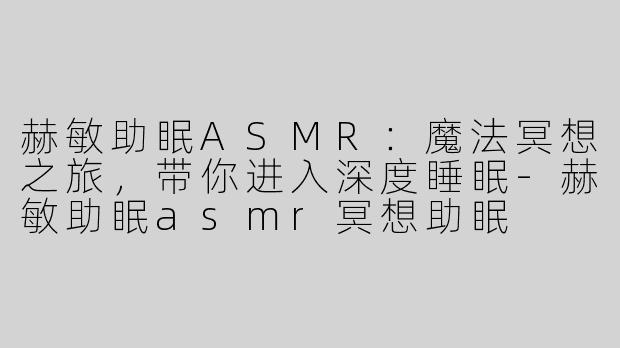 赫敏助眠ASMR：魔法冥想之旅，带你进入深度睡眠-赫敏助眠asmr冥想助眠