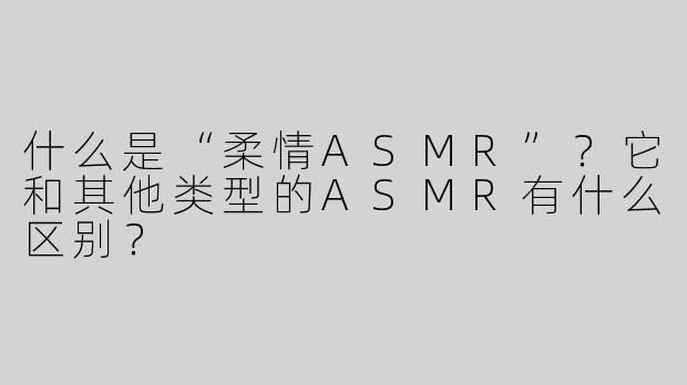 什么是“柔情ASMR”？它和其他类型的ASMR有什么区别？