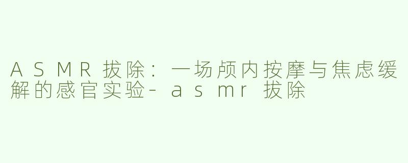ASMR拔除：一场颅内按摩与焦虑缓解的感官实验-asmr拔除