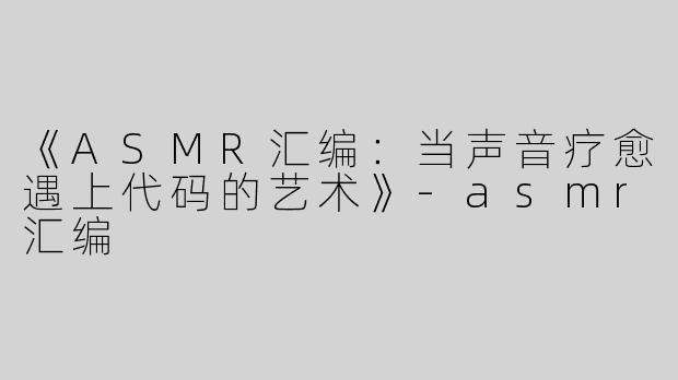 《ASMR汇编：当声音疗愈遇上代码的艺术》-asmr汇编