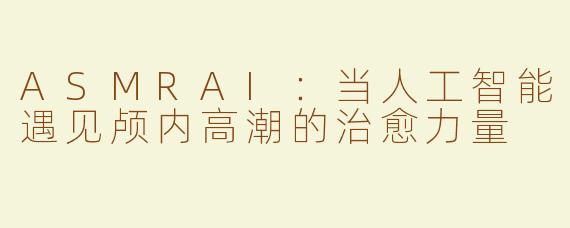 ASMRAI：当人工智能遇见颅内高潮的治愈力量