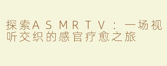 探索ASMRTV：一场视听交织的感官疗愈之旅