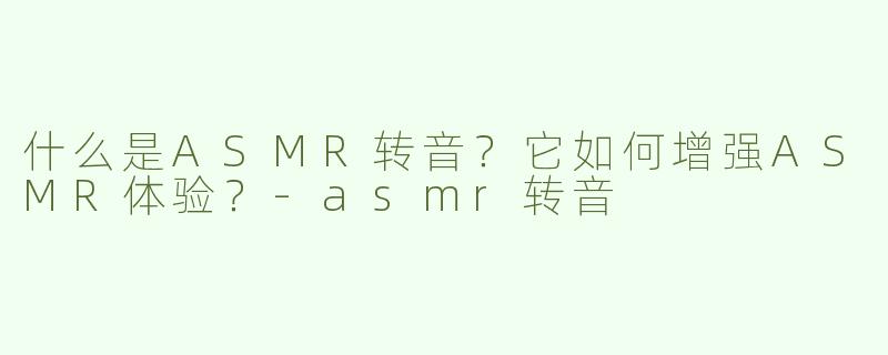什么是ASMR转音？它如何增强ASMR体验？-asmr转音