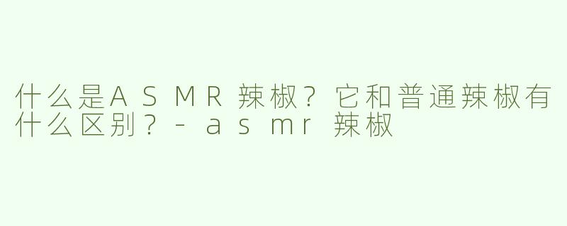 什么是ASMR辣椒？它和普通辣椒有什么区别？-asmr辣椒
