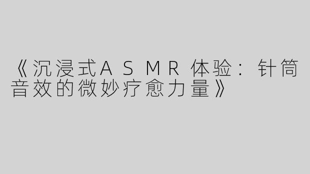 《沉浸式ASMR体验：针筒音效的微妙疗愈力量》