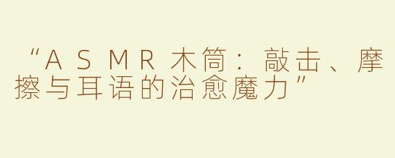 “ASMR木筒：敲击、摩擦与耳语的治愈魔力”
