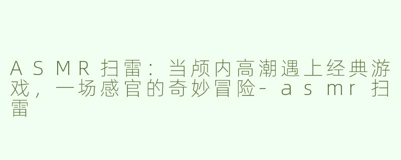 ASMR扫雷：当颅内高潮遇上经典游戏，一场感官的奇妙冒险-asmr扫雷