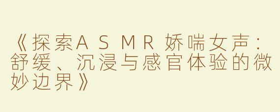 《探索ASMR娇喘女声：舒缓、沉浸与感官体验的微妙边界》
