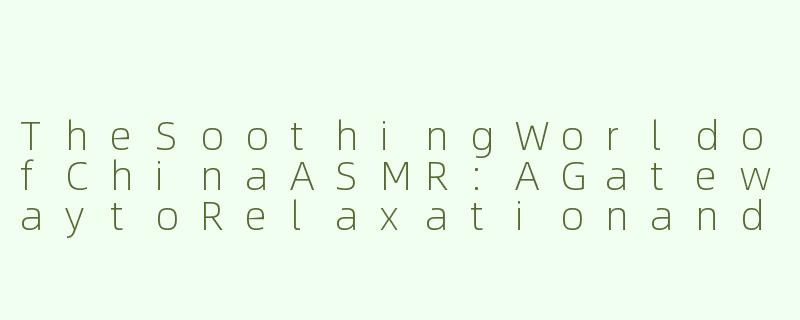 TheSoothingWorldofChinaASMR:AGatewaytoRelaxationandSleep-柴娜asmr助眠英文名