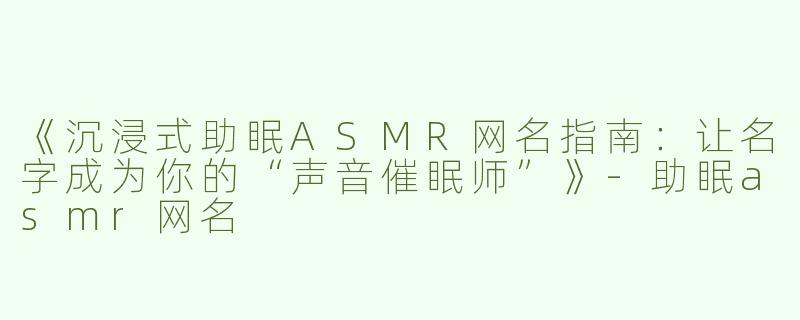《沉浸式助眠ASMR网名指南：让名字成为你的“声音催眠师”》-助眠asmr网名