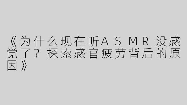 《为什么现在听ASMR没感觉了？探索感官疲劳背后的原因》