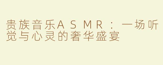 贵族音乐ASMR：一场听觉与心灵的奢华盛宴
