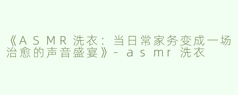 《ASMR洗衣：当日常家务变成一场治愈的声音盛宴》-asmr洗衣